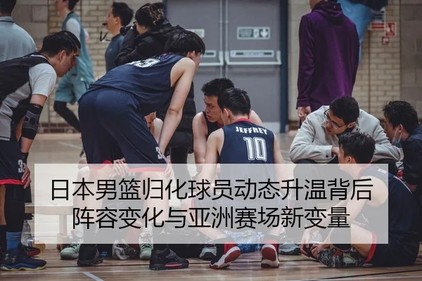 日本男篮归化球员动态升温背后 阵容变化与亚洲赛场新变量