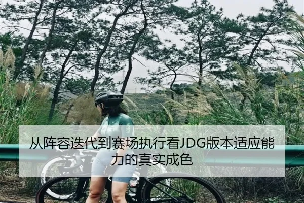 从阵容迭代到赛场执行看JDG版本适应能力的真实成色