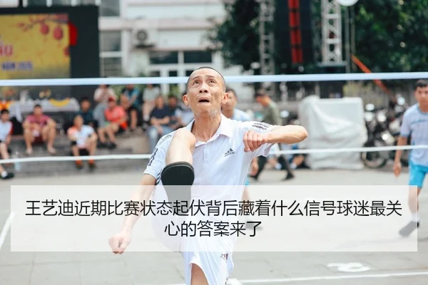 王艺迪近期比赛状态起伏背后藏着什么信号球迷最关心的答案来了